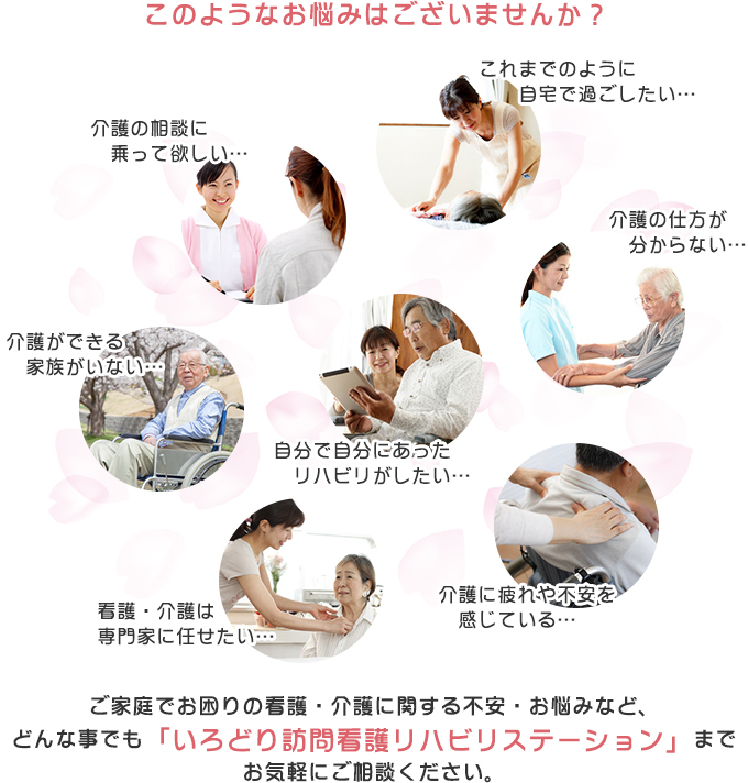 ご家庭でお困りの看護・介護に関する不安・お悩みなど、どんな事でも「いろどり訪問看護リハビリステーション」までお気軽にご相談ください。